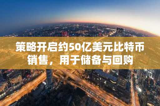 策略开启约50亿美元比特币销售，用于储备与回购