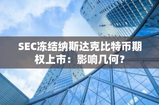 SEC冻结纳斯达克比特币期权上市:影响几何?