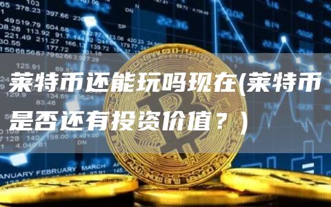 莱特币还能玩吗现在 - 莱特币是否还有投资价值？