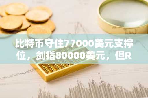 比特币守住77000美元支撑位,剑指80000美元,但RSI发出超买信号