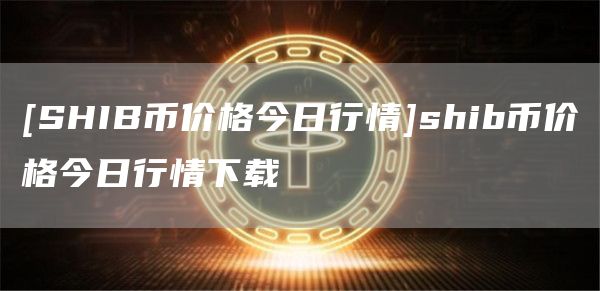 [SHIB币价格今日行情]shib币价格今日行情下载