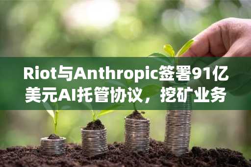 Riot与Anthropic签署91亿美元AI托管协议,挖矿业务重心转向AI