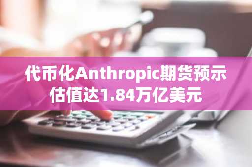 代币化Anthropic期货预示估值达1.84万亿美元