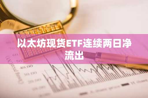 以太坊现货ETF连续两日净流出