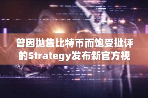 曾因抛售比特币而饱受批评的Strategy发布新官方视频:“最大的……”