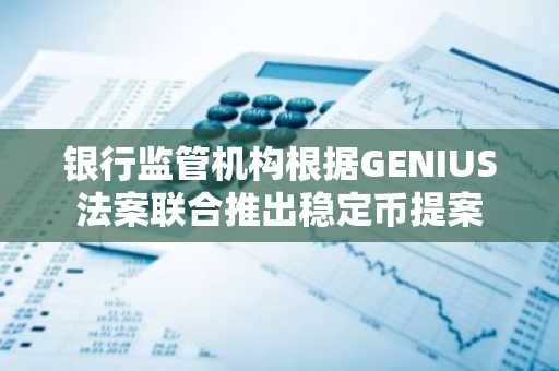 银行监管机构根据GENIUS法案联合推出稳定币提案
