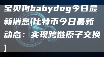 宝贝狗babydog今日最新消息 - 比特币今日最新动态:实现跨链原子交换