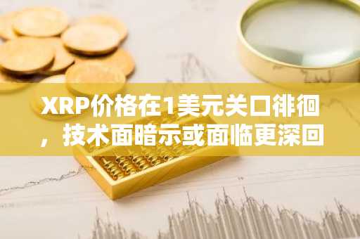 XRP价格在1美元关口徘徊,技术面暗示或面临更深回调