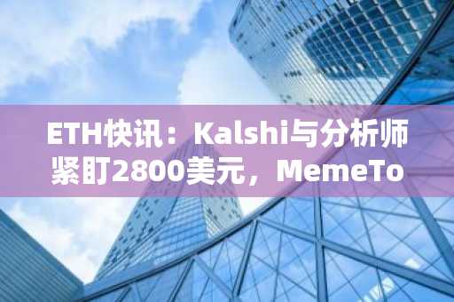 ETH快讯:Kalshi与分析师紧盯2800美元,MemeToro预售冲刺10万美元