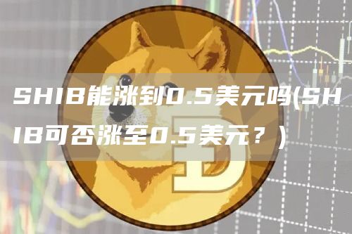 SHIB能涨到0.5美元吗 - SHIB可否涨至0.5美元?