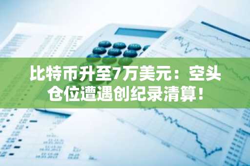 比特币升至7万美元：空头仓位遭遇创纪录清算！