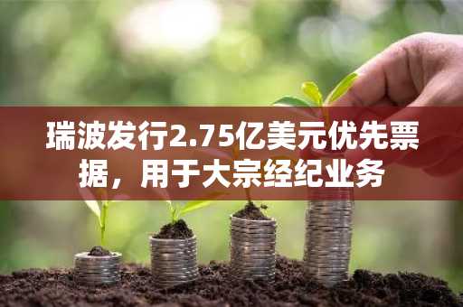 瑞波发行2.75亿美元优先票据，用于大宗经纪业务