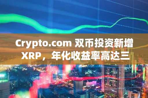 Crypto.com 双币投资新增 XRP,年化收益率高达三位数