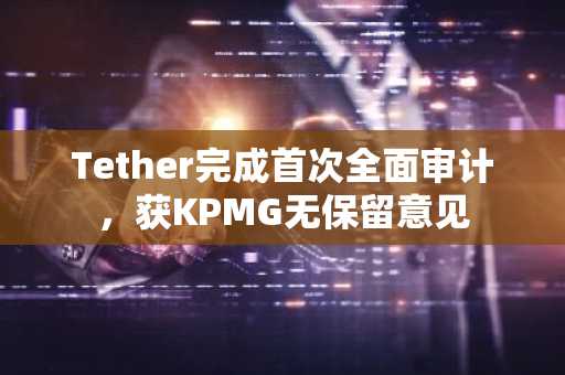Tether完成首次全面审计，获KPMG无保留意见