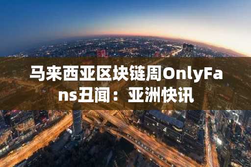 马来西亚区块链周OnlyFans丑闻:亚洲快讯
