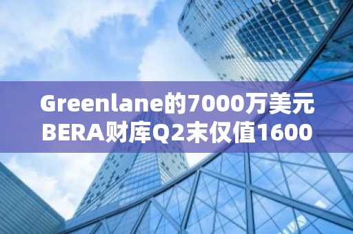Greenlane的7000万美元BERA财库Q2末仅值1600万,暴跌77%