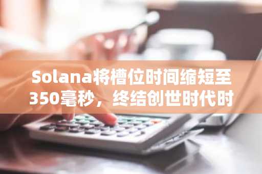 Solana将槽位时间缩短至350毫秒，终结创世时代时钟的多年沿用