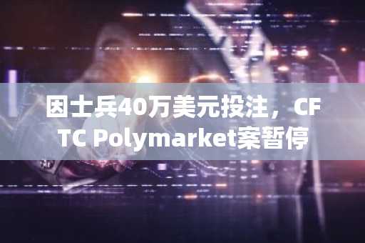 因士兵40万美元投注,CFTC Polymarket案暂停