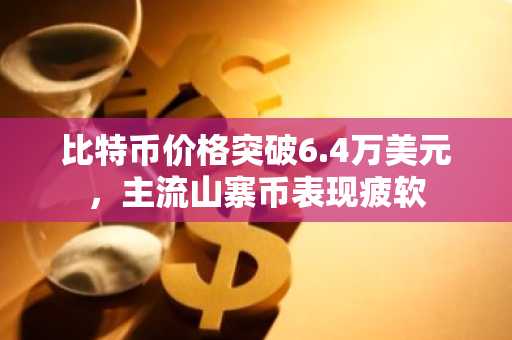 比特币价格突破6.4万美元，主流山寨币表现疲软