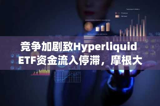 竞争加剧致Hyperliquid ETF资金流入停滞,摩根大通数据显示