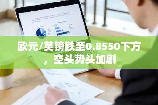 欧元/英镑跌至0.8550下方,空头势头加剧