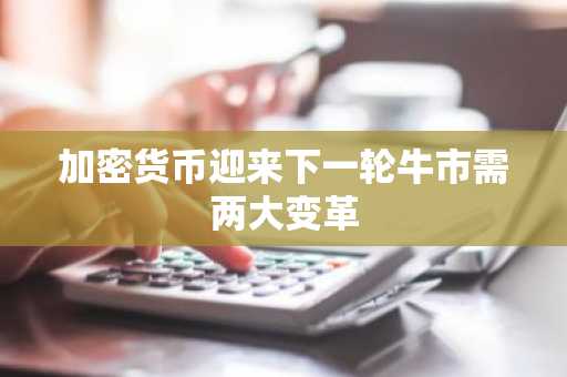 加密货币迎来下一轮牛市需两大变革