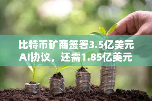 比特币矿商签署3.5亿美元AI协议，还需1.85亿美元