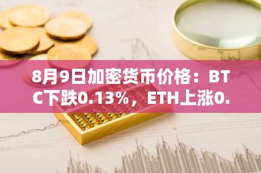 8月9日加密货币价格：BTC下跌0.13%，ETH上涨0.05%