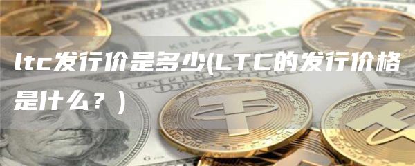 ltc发行价是多少 - LTC的发行价格是什么？