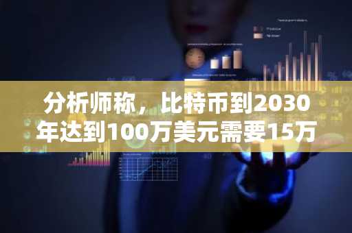 分析师称,比特币到2030年达到100万美元需要15万亿美元新资金