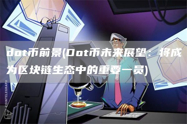 dot币前景 - Dot币未来展望:将成为区块链生态中的重要一员