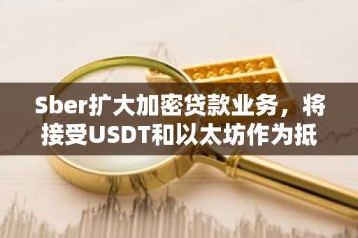 Sber扩大加密贷款业务，将接受USDT和以太坊作为抵押品