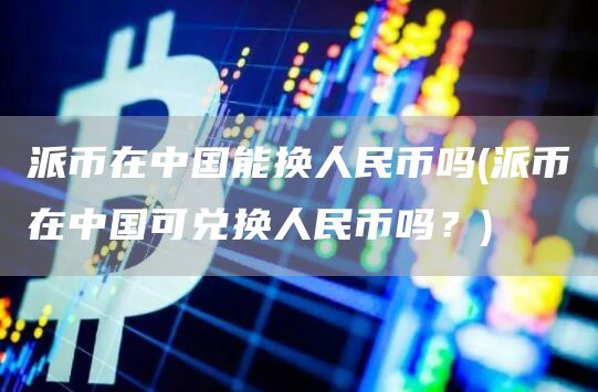 派币在中国能换人民币吗 - 派币在中国可兑换人民币吗?