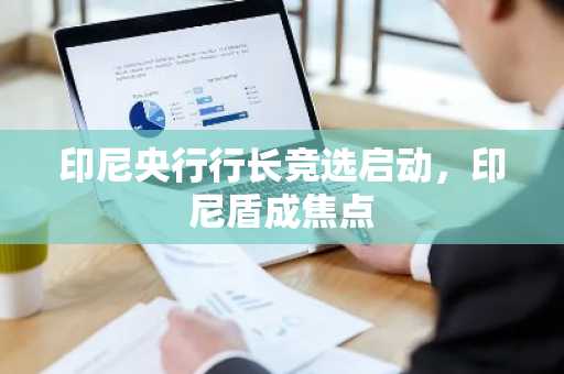 印尼央行行长竞选启动，印尼盾成焦点