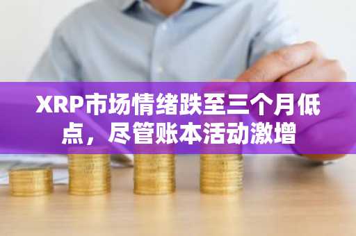 XRP市场情绪跌至三个月低点,尽管账本活动激增