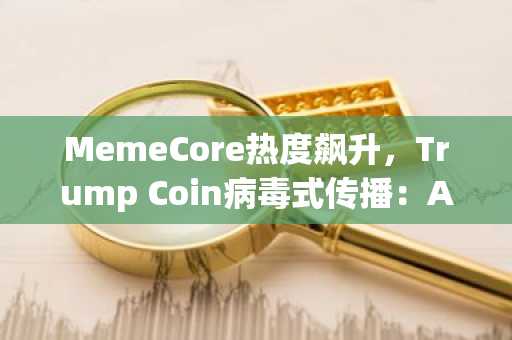 MemeCore热度飙升,Trump Coin病毒式传播:Apeing入局争夺下一轮Meme币热潮,10000%回报率在即