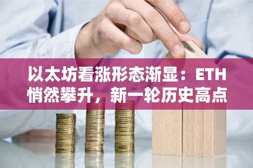 以太坊看涨形态渐显:ETH悄然攀升,新一轮历史高点在即?