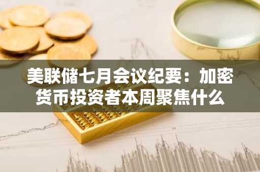 美联储七月会议纪要:加密货币投资者本周聚焦什么
