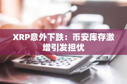 XRP意外下跌：币安库存激增引发担忧