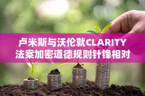 卢米斯与沃伦就CLARITY法案加密道德规则针锋相对，特朗普获利成焦点