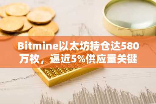 Bitmine以太坊持仓达580万枚,逼近5%供应量关键目标