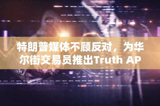 特朗普媒体不顾反对，为华尔街交易员推出Truth API