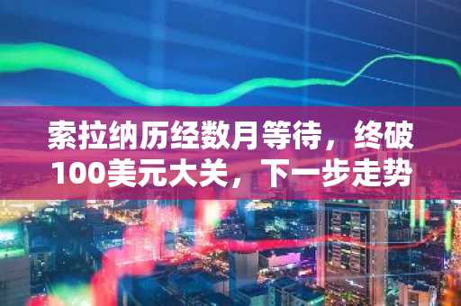 索拉纳历经数月等待，终破100美元大关，下一步走势如何？