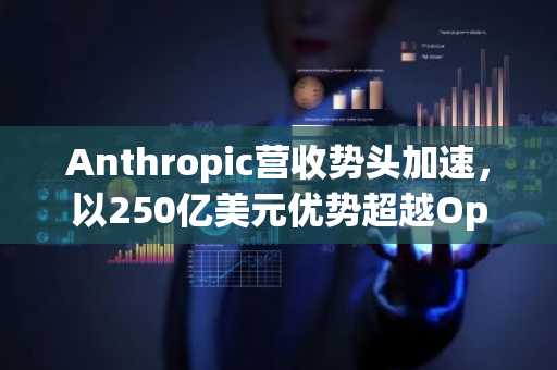 Anthropic营收势头加速，以250亿美元优势超越OpenAI
