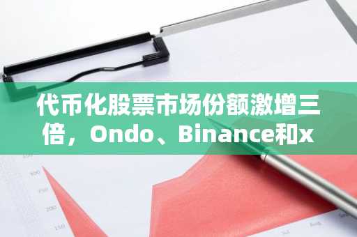 代币化股票市场份额激增三倍,Ondo、Binance和xStocks领跑