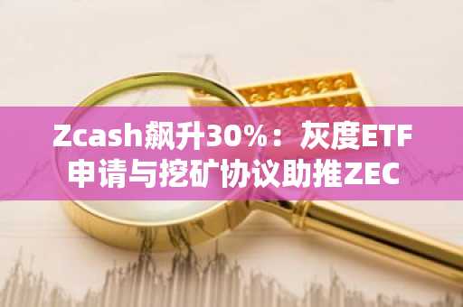 Zcash飙升30%：灰度ETF申请与挖矿协议助推ZEC