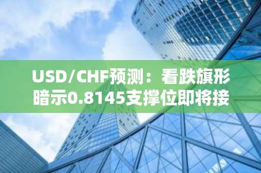 USD/CHF预测:看跌旗形暗示0.8145支撑位即将接受考验
