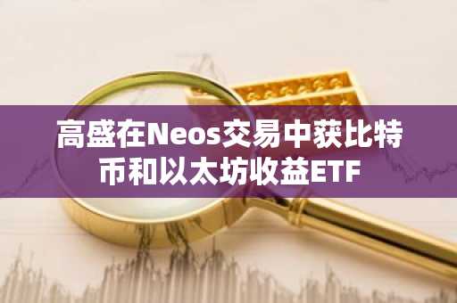 高盛在Neos交易中获比特币和以太坊收益ETF