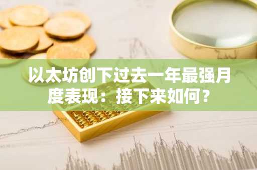 以太坊创下过去一年最强月度表现：接下来如何？