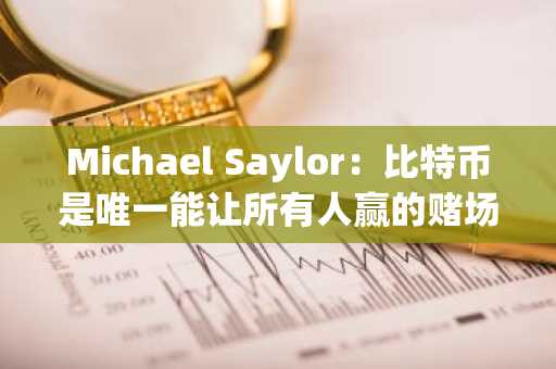 Michael Saylor:比特币是唯一能让所有人赢的赌场